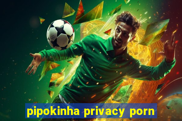 pipokinha privacy porn